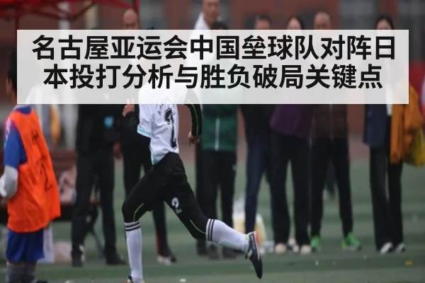 名古屋亚运会中国垒球队对阵日本投打分析与胜负破局关键点
