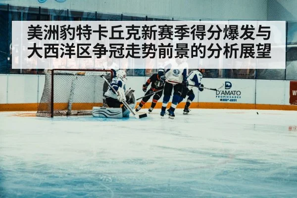 美洲豹特卡丘克新赛季得分爆发与大西洋区争冠走势前景的分析展望