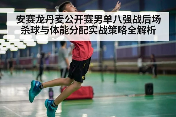 安赛龙丹麦公开赛男单八强战后场杀球与体能分配实战策略全解析(JIUYOU)