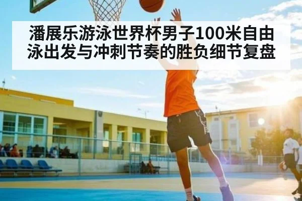 潘展乐游泳世界杯男子100米自由泳出发与冲刺节奏的胜负细节复盘 - JIUYOU